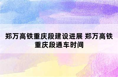 郑万高铁重庆段建设进展 郑万高铁重庆段通车时间